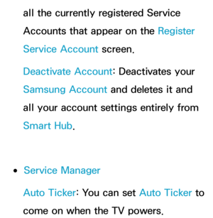 Page 333all the currently registered Service 
Accounts that appear on the Register 
Service Account screen.
Deactivate Account: Deactivates your 
Samsung Account and deletes it and 
all your account settings entirely from 
Smart Hub.
 
●Service Manager
Auto Ticker: You can set Auto Ticker to 
come on when the TV powers. 