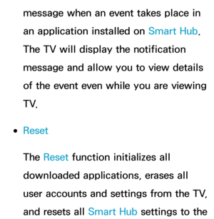 Page 335message when an event takes place in 
an application installed on Smart Hub. 
The TV will display the notification 
message and allow you to view details 
of the event even while you are viewing 
T V.
 
●Reset
The Reset  function initializes all 
downloaded applications, erases all 
user accounts and settings from the TV, 
and resets all Smart Hub settings to the  