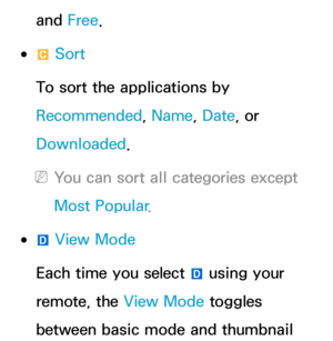 Page 342and Free.
 
●{  Sort
To sort the applications by 
Recommended, Name, Date , or 
Downloaded.
 
NYou can sort all categories except 
Most Popular .
 
●}  View Mode
Each time you select  } using your 
remote, the View Mode toggles 
between basic mode and thumbnail  