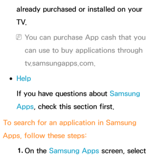 Page 347already purchased or installed on your 
T V.
 
NYou can purchase App cash that you 
can use to buy applications through 
tv.samsungapps.com.
 
●Help
If you have questions about Samsung 
Apps , check this section first.
To search for an application in Samsung 
Apps , follow these steps:
1.  
On  the  Samsung Apps screen, select  