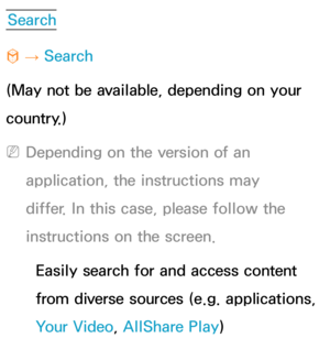 Page 350Search
™  
→  Search
(May not be available, depending on your 
country.)
 
NDepending on the version of an 
application, the instructions may 
differ. In this case, please follow the 
instructions on the screen.
Easily search for and access content 
from diverse sources (e.g. applications, 
Your Video, AllShare Play ) 