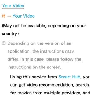 Page 358Your Video
™  
→  Your Video
(May not be available, depending on your 
country.)
 
NDepending on the version of an 
application, the instructions may 
differ. In this case, please follow the 
instructions on the screen.
Using this service from  Smart Hub, you 
can get video recommendation, search 
for movies from multiple providers, and  