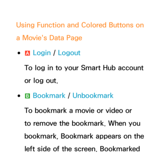 Page 366Using Function and Colored Buttons on 
a Movie's Data Page
 
●a  Login / 
Logout
To log in to your Smart Hub account 
or log out.
 
●b  Bookmark
 / Unbookmark
To bookmark a movie or video or 
to remove the bookmark. When you 
bookmark, Bookmark appears on the 
left side of the screen. Bookmarked  