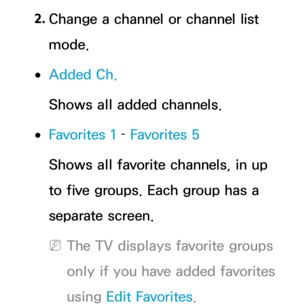 Page 382. 
Change a channel or channel list 
mode.
 
●Added Ch.
Shows all added channels.
 
●Favorites 1  – Favorites 5
Shows all favorite channels, in up 
to five groups. Each group has a 
separate screen.
 
NThe TV displays favorite groups 
only if you have added favorites 
using Edit Favorites. 