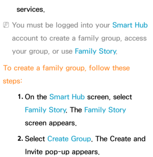 Page 377services.
 
NYou must be logged into your Smart Hub  
account to create a family group, access 
your group, or use Family Story .
To create a family group, follow these 
steps:
1. 
On  the  Smart Hub  screen, select 
Family Story . The Family Story 
screen appears.
2.  
Select  Create Group. The Create and 
Invite pop-up appears. 