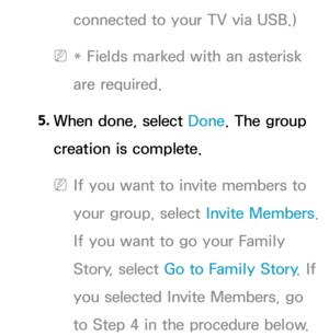 Page 379connected to your TV via USB.)
 
N* Fields marked with an asterisk 
are required.
5.  
When done, select Done. The group 
creation is complete.
 
NIf you want to invite members to 
your group, select  Invite Members. 
If you want to go your Family 
Story, select Go to Family Story . If 
you selected Invite Members, go 
to Step 4 in the procedure below. 