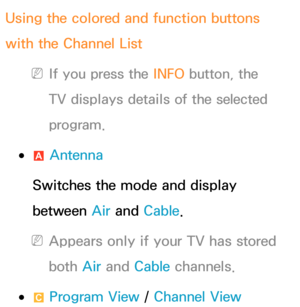 Page 39Using the colored and function buttons 
with the Channel List
 
NIf you press the  INFO button, the 
TV displays details of the selected 
program.
 
●a  Antenna
Switches the mode and display 
between Air  and Cable.
 
NAppears only if your TV has stored 
both  Air and  Cable channels.
 
●{ Program View /  Channel View 