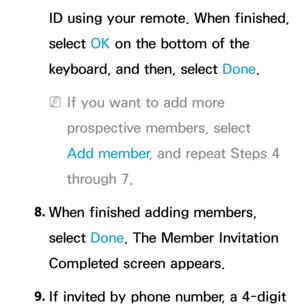 Page 382ID using your remote. When finished, 
select OK on the bottom of the 
keyboard, and then, select Done.
 
NIf you want to add more 
prospective members, select 
Add member , and repeat Steps 4 
through 7.
8.  
When finished adding members, 
select Done. The Member Invitation 
Completed screen appears.
9.  
If invited by phone number, a 4-digit  