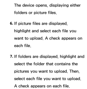 Page 388The device opens, displaying either 
folders or picture files.
6.  
If picture files are displayed, 
highlight and select each file you 
want to upload. A check appears on 
each file.
7.  
If folders are displayed, highlight and 
select the folder that contains the 
pictures you want to upload. Then, 
select each file you want to upload. 
A check appears on each file. 