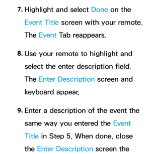 Page 4057. 
Highlight and select Done on the 
Event Title screen with your remote. 
The Event  Tab reappears.
8.  
Use your remote to highlight and 
select the enter description field. 
The Enter Description screen and 
keyboard appear.
9.  
Enter a description of the event the 
same way you entered the Event 
Title in Step 5. When done, close 
the Enter Description screen the  