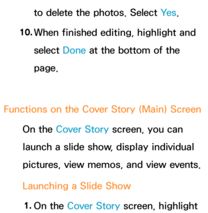 Page 415to delete the photos. Select Ye s.
10.  
When finished editing, highlight and 
select  Done at the bottom of the 
page.
Functions on the Cover Story (Main) Screen On the Cover Story screen, you can 
launch a slide show, display individual 
pictures, view memos, and view events.
Launching a Slide Show
1.  
On  the  Cover Story screen, highlight  