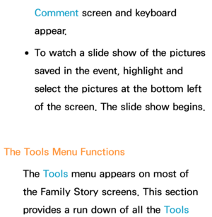 Page 422Comment screen and keyboard 
appear.
 
●To watch a slide show of the pictures 
saved in the event, highlight and 
select the pictures at the bottom left 
of the screen. The slide show begins.
The Tools Menu Functions The Tools menu appears on most of 
the Family Story screens. This section 
provides a run down of all the Tools  