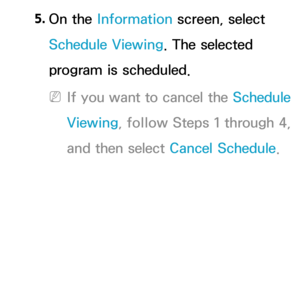 Page 445. 
On  the  Information screen, select 
Schedule Viewing. The selected 
program is scheduled. 
 
NIf you want to cancel the Schedule 
Viewing, follow Steps 1 through 4, 
and then select Cancel Schedule. 