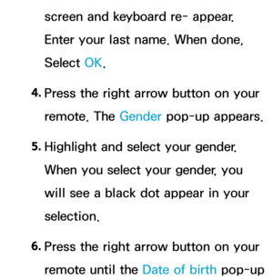 Page 431screen and keyboard re- appear. 
Enter your last name. When done, 
Select OK.
4.  
Press the right arrow button on your 
remote. The Gender pop-up appears.
5.  
Highlight and select your gender. 
When you select your gender, you 
will see a black dot appear in your 
selection.
6.  
Press the right arrow button on your 
remote until the Date of birth pop-up  