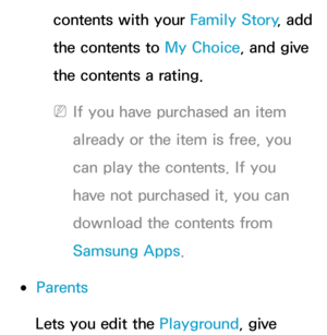 Page 447contents with your Family Story, add 
the contents to My Choice, and give 
the contents a rating.
 
NIf you have purchased an item 
already or the item is free, you 
can play the contents. If you 
have not purchased it, you can 
download the contents from 
Samsung Apps.
 
●Parents
Lets you edit the Playground, give  