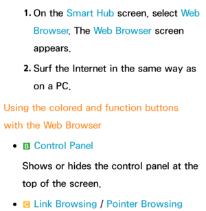 Page 4551. 
On  the  Smart Hub  screen, select  We b  
Browser . The Web Browser screen 
appears.
2.  
Surf the Internet in the same way as 
on a PC.
Using the colored and function buttons 
with the Web Browser
 
●b  Control Panel
Shows or hides the control panel at the 
top of the screen.
 
●{ Link Browsing /  Pointer Browsing 