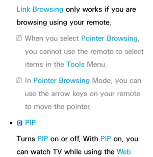 Page 457Link Browsing only works if you are 
browsing using your remote. 
 
NWhen you select Pointer Browsing, 
you cannot use the remote to select 
items in the Tools Menu.
 
NIn Pointer Browsing Mode, you can 
use the arrow keys on your remote 
to move the pointer.
 
●}  PIP
Turns PIP  on or off. With  PIP on, you 
can watch TV while using the We b   