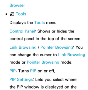 Page 458Browser.
 
●T  Tools
Displays the Tools menu.
Control Panel: Shows or hides the 
control panel in the top of the screen.
Link Browsing /  Pointer Browsing: You 
can change the cursor to  Link Browsing 
mode or Pointer Browsing mode.
PIP : Turns PIP  on or off.
PIP Settings: Lets you select where 
the PIP window is displayed on the  