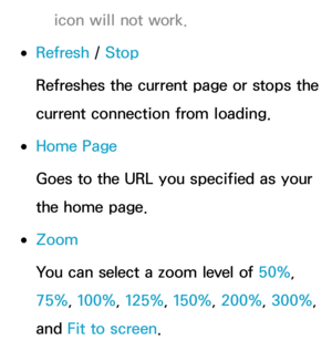 Page 462icon will not work.
 
●Refresh  / Stop
Refreshes the current page or stops the 
current connection from loading.
 
●Home Page
Goes to the URL you specified as your 
the home page.
 
●Zoom
You can select a zoom level of 50%, 
75%, 100%, 125%, 150%, 200%, 300%, 
and  Fit to screen. 