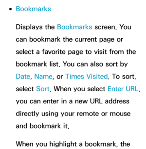 Page 463 
●Bookmarks
Displays the Bookmarks  screen. You 
can bookmark the current page or 
select a favorite page to visit from the 
bookmark list. You can also sort by 
Date , Name, or Times Visited. To sort, 
select  Sort. When you select Enter URL, 
you can enter in a new URL address 
directly using your remote or mouse 
and bookmark it.
When you highlight a bookmark, the  