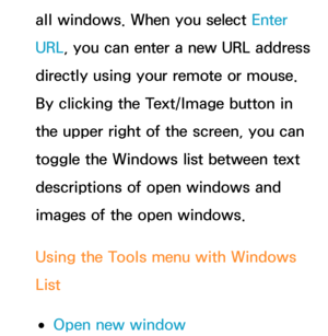 Page 469all windows. When you select Enter 
URL, you can enter a new URL address 
directly using your remote or mouse. 
By clicking the Text/Image button in 
the upper right of the screen, you can 
toggle the Windows list between text 
descriptions of open windows and 
images of the open windows.
Using the Tools menu with Windows 
List
 
●Open new window 