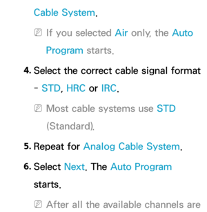 Page 48Cable System.
 
NIf you selected  Air only, the Auto 
Program starts.
4.
  Select the correct cable signal format 
-  STD, HRC or  IRC.
 
NMost cable systems use STD 
(Standard).
5.  
Repeat  for  Analog Cable System .
6.  
Select  Next. The Auto Program 
starts.
 
NAfter all the available channels are  