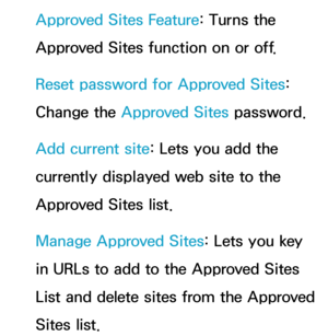 Page 475Approved Sites Feature: Turns the 
Approved Sites function on or off.
Reset password for Approved Sites: 
Change the Approved Sites password.
Add current site: Lets you add the 
currently displayed web site to the 
Approved Sites list.
Manage Approved Sites: Lets you key 
in URLs to add to the Approved Sites 
List and delete sites from the Approved 
Sites list. 