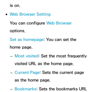 Page 478is on.
 
●Web Browser Setting
You can configure Web Browser 
options.
Set as homepage: You can set the 
home page.
 
– Most visited: Set the most frequently 
visited URL as the home page.
 
– Current Page
: Sets the current page 
as the home page.
 
– Bookmarks
: Sets the bookmarks URL  