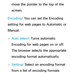 Page 482move the pointer to the top of the 
screen.
Encoding: You can set the Encoding 
setting for web pages to Automatic or 
Manual.  
– Auto select
: Turns automatic 
Encoding for web pages on or off. 
The browser selects the appropriate 
encoding format automatically.
 
– Setting: Select an encoding format 
from a list of encoding formats  