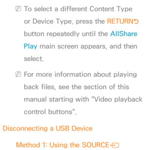 Page 491 
NTo select a different Content Type 
or Device Type, press the RETURN R 
button repeatedly until the AllShare 
Play  main screen appears, and then 
select.
 
NFor more information about playing 
back files, see the section of this 
manual starting with "Video playback 
control buttons".
Disconnecting a USB Device Method 1: Using the SOURCE
s  