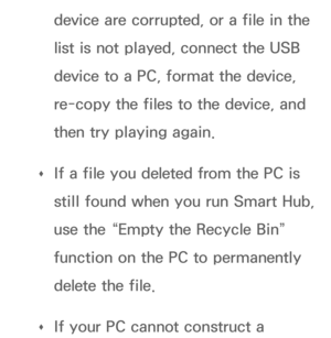 Page 496device are corrupted, or a file in the 
list is not played, connect the USB 
device to a PC, format the device, 
re-copy the files to the device, and 
then try playing again.
 
Œ If a file you deleted from the PC is 
still found when you run Smart Hub, 
use the “Empty the Recycle Bin” 
function on the PC to permanently 
delete the file.
 
Œ If your PC cannot construct a  