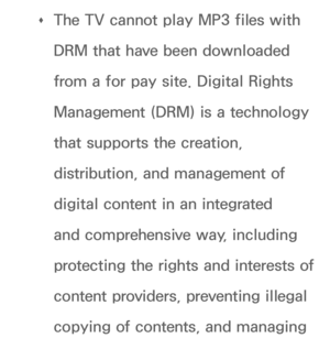 Page 503 
Œ The TV cannot play MP3 files with 
DRM that have been downloaded 
from a for pay site. Digital Rights 
Management (DRM) is a technology 
that supports the creation, 
distribution, and management of 
digital content in an integrated 
and comprehensive way, including 
protecting the rights and interests of 
content providers, preventing illegal 
copying of contents, and managing  