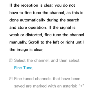 Page 52If the reception is clear, you do not 
have to fine tune the channel, as this is 
done automatically during the search 
and store operation. If the signal is 
weak or distorted, fine tune the channel 
manually. Scroll to the left or right until 
the image is clear.
 
NSelect the channel, and then select 
Fine Tune.
 
NFine tuned channels that have been 
saved are marked with an asterisk “*”  