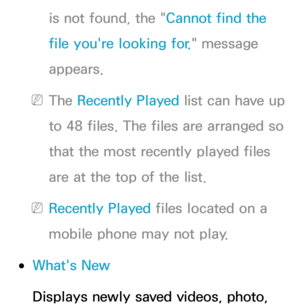 Page 515is not found, the "Cannot find the 
file you're looking for." message 
appears.
 
NThe Recently Played  list can have up 
to 48 files. The files are arranged so 
that the most recently played files 
are at the top of the list.
 
NRecently Played  files located on a 
mobile phone may not play.
 
●What's New
Displays newly saved videos, photo,  