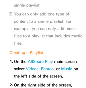 Page 517single playlist.
 
NYou can only add one type of 
content to a single playlist. For 
example, you can only add music 
files to a playlist that includes music 
files.
Creating a  Playlist
1.  
On  the  AllShare Play  main screen, 
select  Videos, Photos, or Music on 
the left side of the screen.
2.  
On the right side of the screen,  