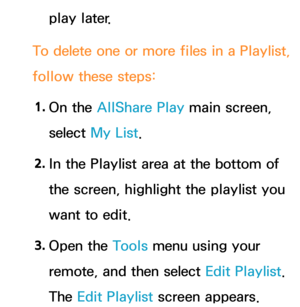 Page 524play later.
To delete one or more files in a  Playlist, 
follow these steps:
1.  
On  the  AllShare Play  main screen, 
select  My List.
2.  
In the Playlist area at the bottom of 
the screen, highlight the playlist you 
want to edit.
3.  
Open  the  Tools menu using your 
remote, and then select Edit Playlist. 
The Edit Playlist screen appears. 