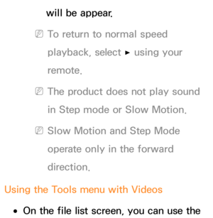 Page 531will be appear.
 
NTo return to normal speed 
playback, select  ∂ using your 
remote.
 
NThe product does not play sound 
in Step mode or Slow Motion.
 
NSlow Motion and Step Mode 
operate only in the forward 
direction.
Using the Tools menu with  Videos
 
●On the file list screen, you can use the  