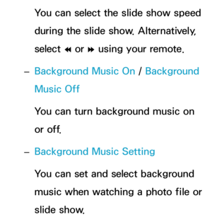 Page 552You can select the slide show speed 
during the slide show. Alternatively, 
select † or 
… using your remote.
 
– Background Music On
 / Background 
Music Off
You can turn background music on 
or off.
 
– Background Music Setting
You can set and select background 
music when watching a photo file or 
slide show. 