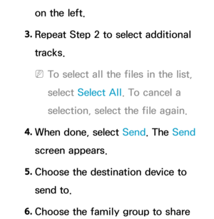 Page 558on the left.
3.  
Repeat Step 2 to select additional 
tracks.
 
NTo select all the files in the list, 
select  Select All . To cancel a 
selection, select the file again.
4.  
When done, select Send. The Send 
screen appears.
5.  
Choose the destination device to 
send to.
6.  
Choose the family group to share  