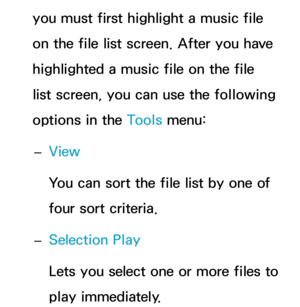 Page 565you must first highlight a music file 
on the file list screen. After you have 
highlighted a music file on the file 
list screen, you can use the following 
options in the Tools menu: 
– View
You can sort the file list by one of 
four sort criteria.
 
– Selection Play
Lets you select one or more files to 
play immediately. 