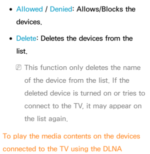 Page 578 
●Allowed /  Denied: Allows/Blocks the 
devices.
 
●Delete : Deletes the devices from the 
list.
 
NThis function only deletes the name 
of the device from the list. If the 
deleted device is turned on or tries to 
connect to the TV, it may appear on 
the list again.
To play the media contents on the devices 
connected to the TV using the DLNA  