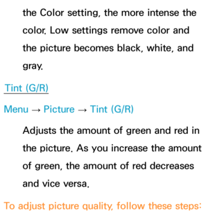 Page 59the Color setting, the more intense the 
color. Low settings remove color and 
the picture becomes black, white, and 
gray.
Tint (G/R)
Menu  → Picture 
→ Tint (G/R)
Adjusts the amount of green and red in 
the picture. As you increase the amount 
of green, the amount of red decreases 
and vice versa.
To adjust picture quality, follow these steps: 