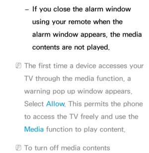 Page 582 
– If you close the alarm window 
using your remote when the 
alarm window appears, the media 
contents are not played.
 
NThe first time a device accesses your 
TV through the media function, a 
warning pop up window appears. 
Select Allow . This permits the phone 
to access the TV freely and use the 
Media  function to play content.
 
NTo turn off media contents  