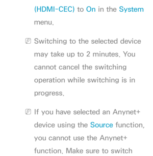 Page 596(HDMI-CEC) to On in the System 
menu.
 
NSwitching to the selected device 
may take up to 2 minutes. You 
cannot cancel the switching 
operation while switching is in 
progress.
 
NIf you have selected an Anynet+ 
device using the Source function, 
you cannot use the Anynet+ 
function. Make sure to switch  