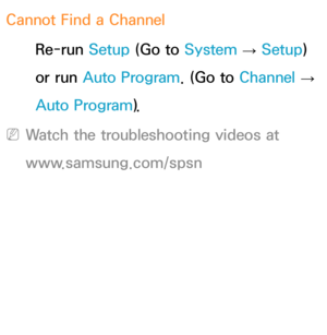 Page 613Cannot Find a ChannelRe-run Setup (Go to  System 
→  Setup) 
or run Auto Program. (Go to  Channel 
→ 
Auto Program).
 
NWatch the troubleshooting videos at 
www.samsung.com/spsn 