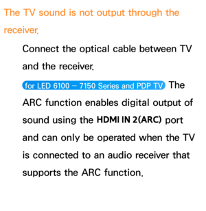 Page 648The TV sound is not output through the 
receiver.Connect the optical cable between TV 
and the receiver.
 for LED 6100 ―  7150 Series and PDP TV   The 
ARC function enables digital output of 
sound using the  HDMI IN 2(ARC) port 
and can only be operated when the TV 
is connected to an audio receiver that 
supports the ARC function. 