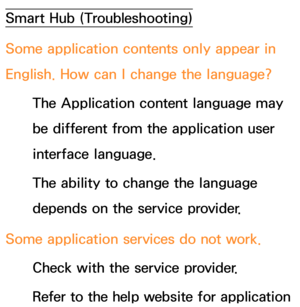 Page 650Smart Hub (Troubleshooting)
Some application contents only appear in 
English. How can I change the language? The Application content language may 
be different from the application user 
interface language.
The ability to change the language 
depends on the service provider.
Some application services do not work. Check with the service provider.
Refer to the help website for application  