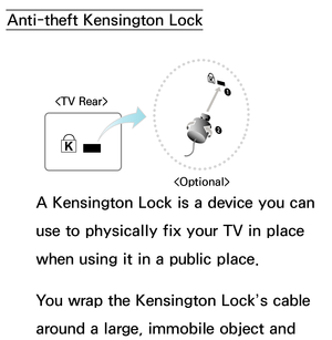 Page 670Anti-theft Kensington LockA Kensington Lock is a device you can 
use to physically fix your TV in place 
when using it in a public place.
You wrap the Kensington Lock’s cable 
around a large, immobile object and 
1
2

 