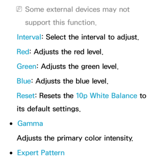 Page 76 
NSome external devices may not 
support this function.
Interval : Select the interval to adjust.
Red : Adjusts the red level.
Green : Adjusts the green level.
Blue: Adjusts the blue level.
Reset : Resets the 10p White Balance to 
its default settings.
 
●Gamma
Adjusts the primary color intensity.
 
●Expert Pattern 