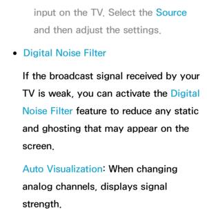Page 83input on the TV. Select the Source 
and then adjust the settings.
 
●Digital Noise Filter
If the broadcast signal received by your 
TV is weak, you can activate the Digital 
Noise Filter feature to reduce any static 
and ghosting that may appear on the 
screen.
Auto Visualization: When changing 
analog channels, displays signal 
strength. 